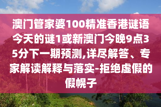 澳门管家婆100精准香港谜语今天的谜1或新澳门今晚9点35分下一期预测,详尽解答、专家解读解释与落实-拒绝虚假的假幌子