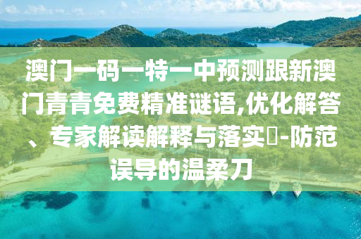 澳门一码一特一中预测跟新澳门青青免费精准谜语,优化解答、专家解读解释与落实​-防范误导的温柔刀