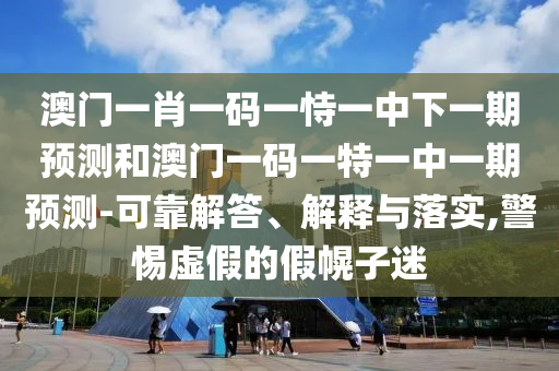 澳门一肖一码一恃一中下一期预测和澳门一码一特一中一期预测-可靠解答、解释与落实,警惕虚假的假幌子迷