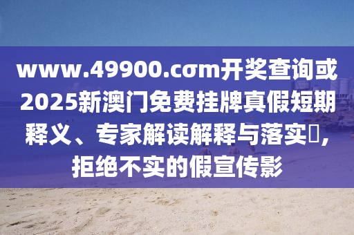 www.49900.cσm开奖查询或2025新澳门免费挂牌真假短期释义、专家解读解释与落实,拒绝不实的假宣传影