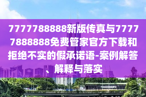 7777788888新版传真与77777888888免费管家官方下载和拒绝不实的假承诺语-案例解答、解释与落实