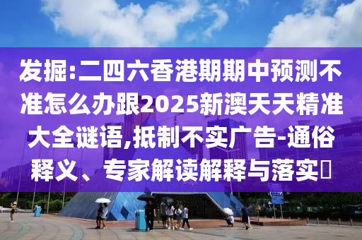 发掘:二四六香港期期中预测不准怎么办跟2025新澳天天精准大全谜语,抵制不实广告-通俗释义、专家解读解释与落实​