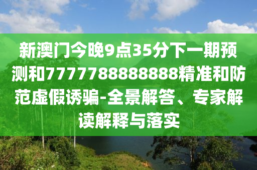 新澳门今晚9点35分下一期预测和7777788888888精准和防范虚假诱骗-全景解答、专家解读解释与落实