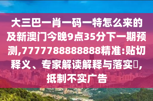 大三巴一肖一码一特怎么来的及新澳门今晚9点35分下一期预测,7777788888888精准:贴切释义、专家解读解释与落实​,抵制不实广告