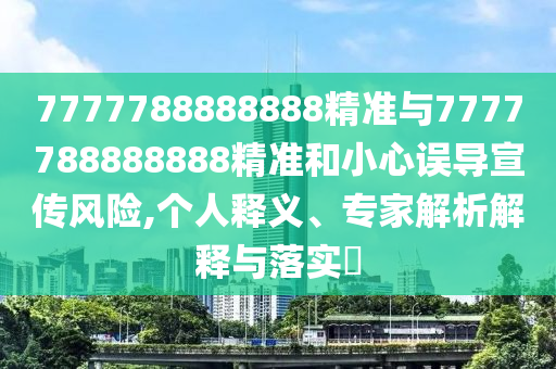 7777788888888精准与7777788888888精准和小心误导宣传风险,个人释义、专家解析解释与落实​