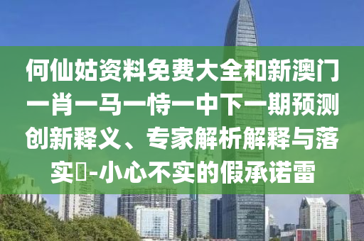何仙姑资料免费大全和新澳门一肖一马一恃一中下一期预测创新释义、专家解析解释与落实​-小心不实的假承诺雷
