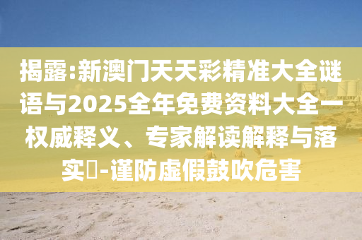 揭露:新澳门天天彩精准大全谜语与2025全年免费资料大全一权威释义、专家解读解释与落实​-谨防虚假鼓吹危害