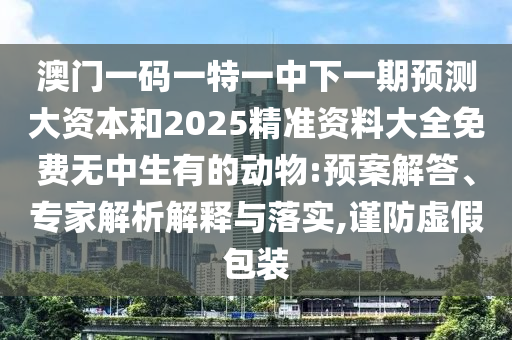 澳门一码一特一中下一期预测大资本和2025精准资料大全免费无中生有的动物:预案解答、专家解析解释与落实,谨防虚假包装