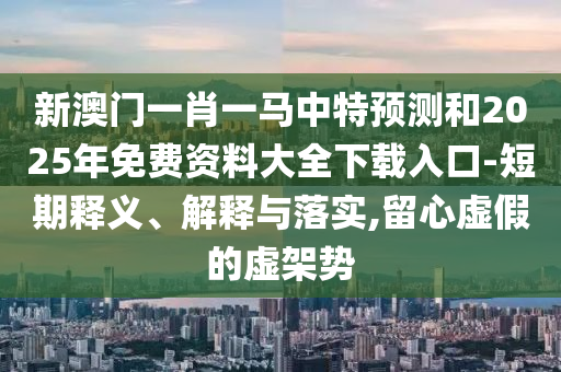 新澳门一肖一马中特预测和2025年免费资料大全下载入口-短期释义、解释与落实,留心虚假的虚架势
