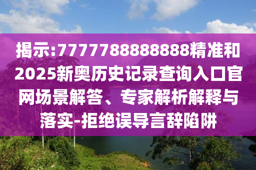 揭示:7777788888888精准和2025新奥历史记录查询入口官网场景解答、专家解析解释与落实-拒绝误导言辞陷阱