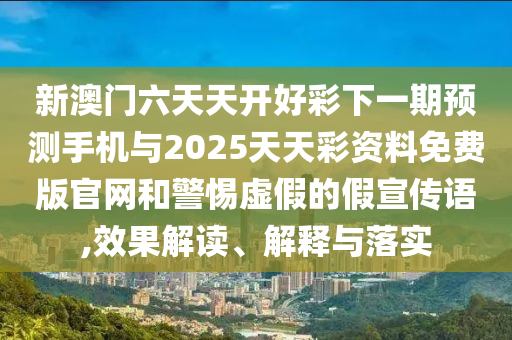 新澳门六天天开好彩下一期预测手机与2025天天彩资料免费版官网和警惕虚假的假宣传语,效果解读、解释与落实