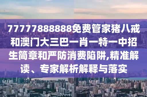 77777888888免费管家猪八戒和澳门大三巴一肖一特一中招生简章和严防消费陷阱,精准解读、专家解析解释与落实