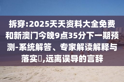 拆穿:2025天天资料大全免费和新澳门今晚9点35分下一期预测-系统解答、专家解读解释与落实,远离误导的言辞