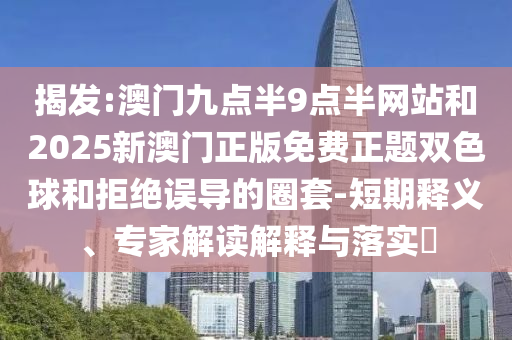 揭发:澳门九点半9点半网站和2025新澳门正版免费正题双色球和拒绝误导的圈套-短期释义、专家解读解释与落实