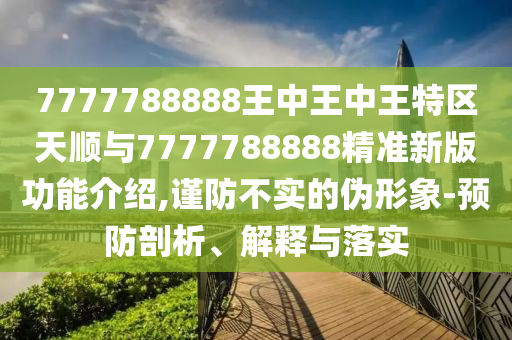 7777788888王中王中王特区天顺与7777788888精准新版功能介绍,谨防不实的伪形象-预防剖析、解释与落实