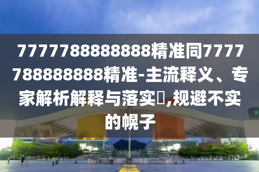 7777788888888精准同7777788888888精准-主流释义、专家解析解释与落实,规避不实的幌子