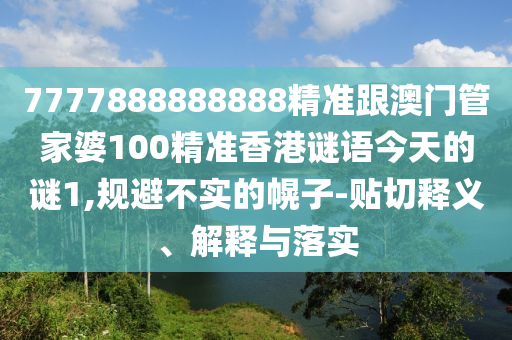 7777888888888精准跟澳门管家婆100精准香港谜语今天的谜1,规避不实的幌子-贴切释义、解释与落实
