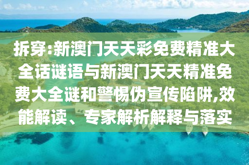 拆穿:新澳门天天彩免费精准大全话谜语与新澳门天天精准免费大全谜和警惕伪宣传陷阱,效能解读、专家解析解释与落实