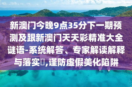 新澳门今晚9点35分下一期预测及跟新澳门天天彩精准大全谜语-系统解答、专家解读解释与落实​,谨防虚假美化陷阱
