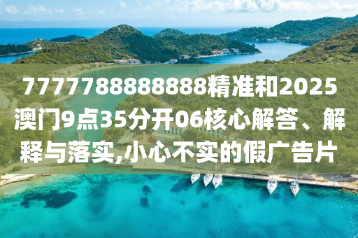 7777788888888精准和2025澳门9点35分开06核心解答、解释与落实,小心不实的假广告片