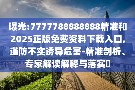 曝光:7777788888888精准和2025正版免费资料下载入口,谨防不实诱导危害-精准剖析、专家解读解释与落实​
