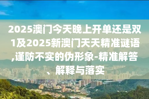2025澳门今天晚上开单还是双1及2025新澳门天天精准谜语,谨防不实的伪形象-精准解答、解释与落实