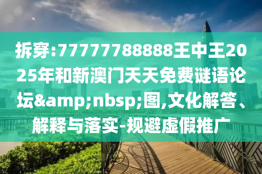 拆穿:77777788888王中王2025年和新澳门天天免费谜语论坛&nbsp;图,文化解答、解释与落实-规避虚假推广