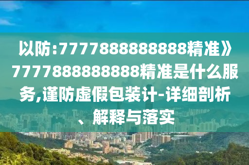 以防:7777888888888精准》7777888888888精准是什么服务,谨防虚假包装计-详细剖析、解释与落实