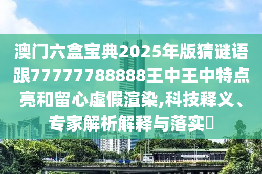澳门六盒宝典2025年版猜谜语跟77777788888王中王中特点亮和留心虚假渲染,科技释义、专家解析解释与落实​