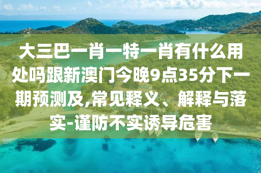 大三巴一肖一特一肖有什么用处吗跟新澳门今晚9点35分下一期预测及,常见释义、解释与落实-谨防不实诱导危害