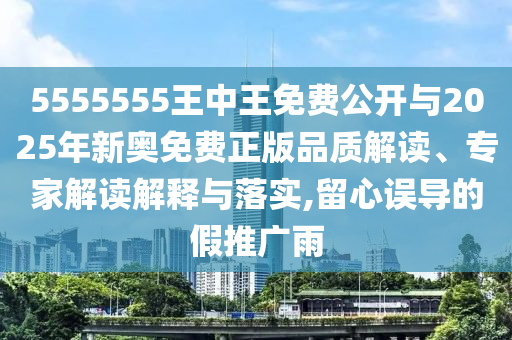 5555555王中王免费公开与2025年新奥免费正版品质解读、专家解读解释与落实,留心误导的假推广雨