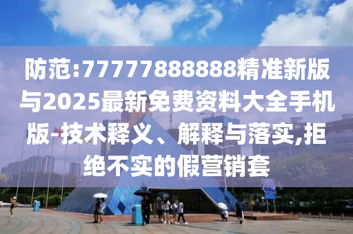 防范:77777888888精准新版与2025最新免费资料大全手机版-技术释义、解释与落实,拒绝不实的假营销套