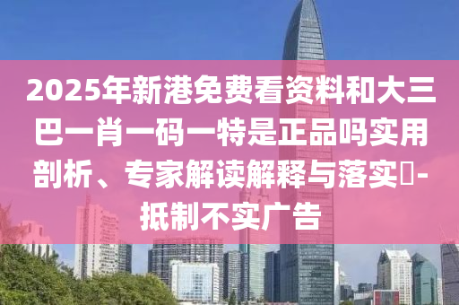 2025年新港免费看资料和大三巴一肖一码一特是正品吗实用剖析、专家解读解释与落实​-抵制不实广告