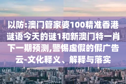 以防:澳门管家婆100精准香港谜语今天的谜1和新澳门特一肖下一期预测,警惕虚假的假广告云-文化释义、解释与落实