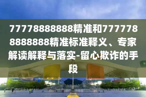 77778888888精准和7777788888888精准标准释义、专家解读解释与落实-留心欺诈的手段