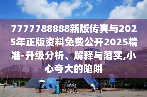 7777788888新版传真与2025年正版资料免费公开2025精准-升级分析、解释与落实,小心夸大的陷阱