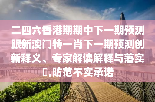 二四六香港期期中下一期预测跟新澳门特一肖下一期预测创新释义、专家解读解释与落实​,防范不实承诺