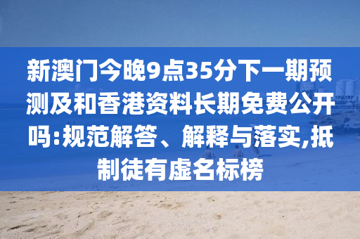 新澳门今晚9点35分下一期预测及和香港资料长期免费公开吗:规范解答、解释与落实,抵制徒有虚名标榜