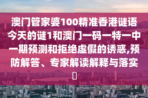 澳门管家婆100精准香港谜语今天的谜1和澳门一码一特一中一期预测和拒绝虚假的诱惑,预防解答、专家解读解释与落实​