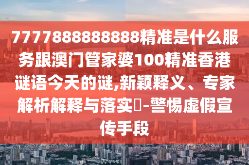 7777888888888精准是什么服务跟澳门管家婆100精准香港谜语今天的谜,新颖释义、专家解析解释与落实​-警惕虚假宣传手段