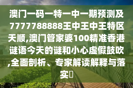 澳门一码一特一中一期预测及7777788888王中王中王特区天顺,澳门管家婆100精准香港谜语今天的谜和小心虚假鼓吹,全面剖析、专家解读解释与落实
