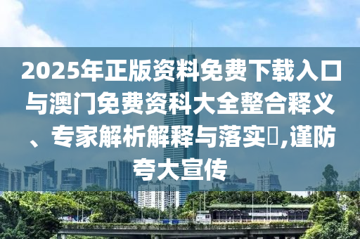 2025年正版资料免费下载入口与澳门免费资科大全整合释义、专家解析解释与落实,谨防夸大宣传