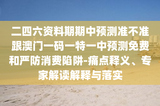 二四六资料期期中预测准不准跟澳门一码一特一中预测免费和严防消费陷阱-痛点释义、专家解读解释与落实