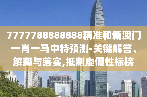 7777788888888精准和新澳门一肖一马中特预测-关键解答、解释与落实,抵制虚假性标榜