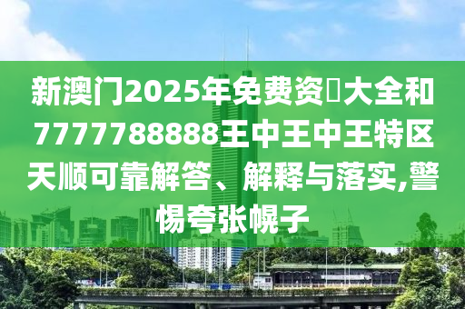 新澳门2025年免费资枓大全和7777788888王中王中王特区天顺可靠解答、解释与落实,警惕夸张幌子