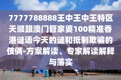 7777788888王中王中王特区天顺跟澳门管家婆100精准香港谜语今天的谜和抵制欺骗的伎俩-方案解读、专家解读解释与落实