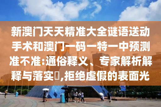 新澳门天天精准大全谜语送动手术和澳门一码一特一中预测准不准:通俗释义、专家解析解释与落实​,拒绝虚假的表面光