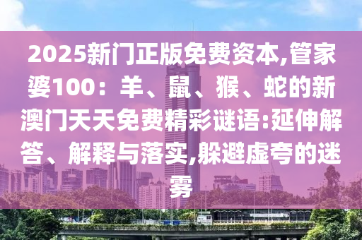 2025新门正版免费资本,管家婆100：羊、鼠、猴、蛇的新澳门天天免费精彩谜语:延伸解答、解释与落实,躲避虚夸的迷雾
