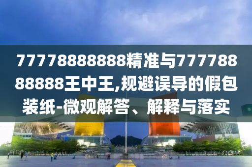 77778888888精准与77778888888王中王,规避误导的假包装纸-微观解答、解释与落实