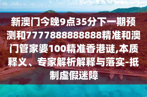 新澳门今晚9点35分下一期预测和7777888888888精准和澳门管家婆100精准香港谜,本质释义、专家解析解释与落实-抵制虚假迷障